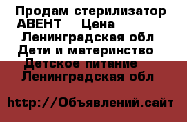 Продам стерилизатор АВЕНТ  › Цена ­ 2 000 - Ленинградская обл. Дети и материнство » Детское питание   . Ленинградская обл.